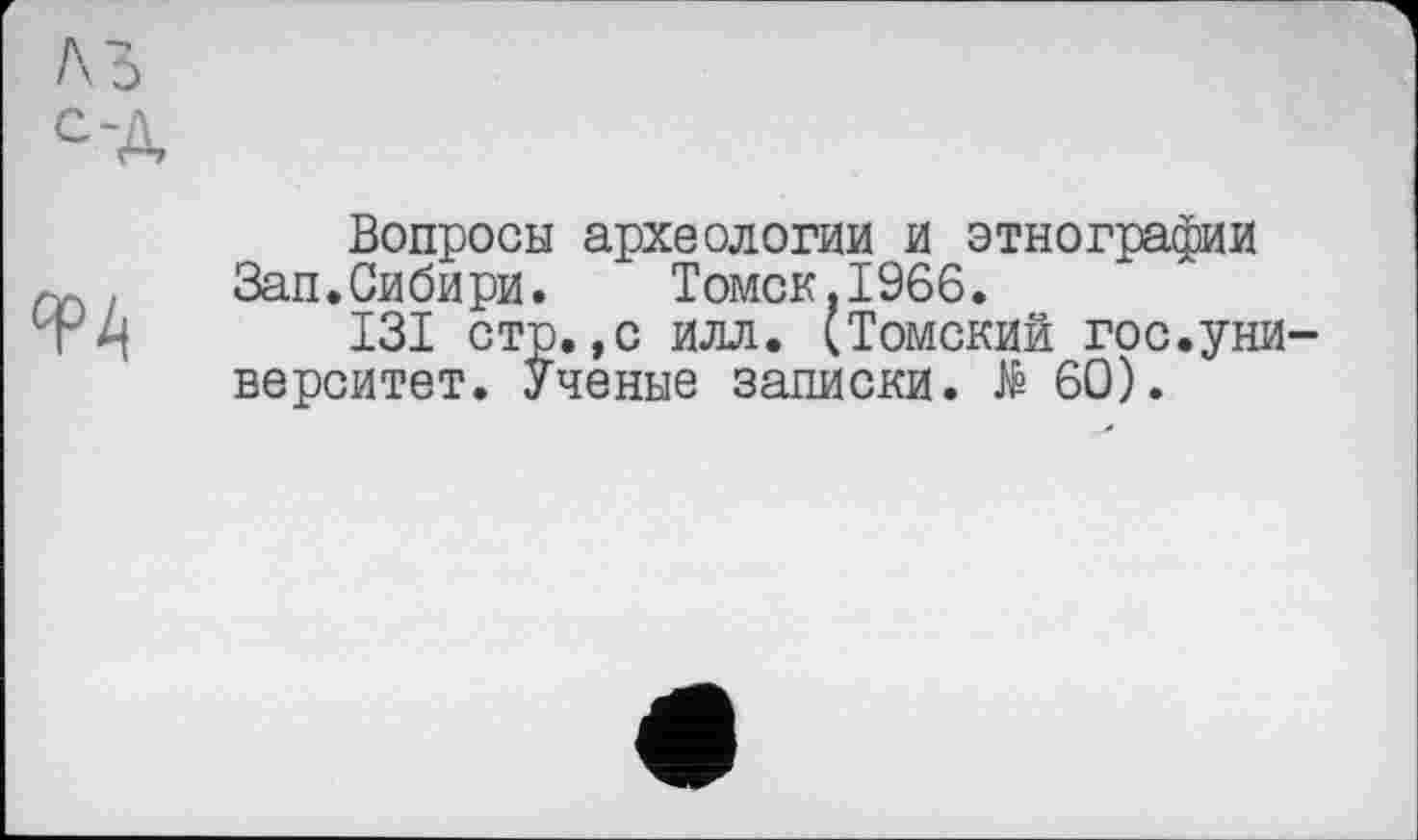 ﻿A3
С'Д

Вопросы археологии и этнографии Зап.Сибири. Томск,1966.
I3I стр.,с илл. (Томский гос.университет. Ученые записки. të 60).